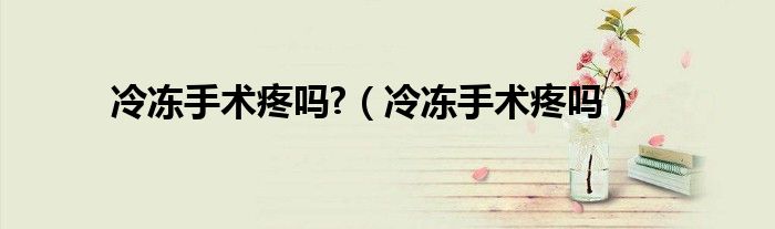 冷凍手術(shù)疼嗎?（冷凍手術(shù)疼嗎）