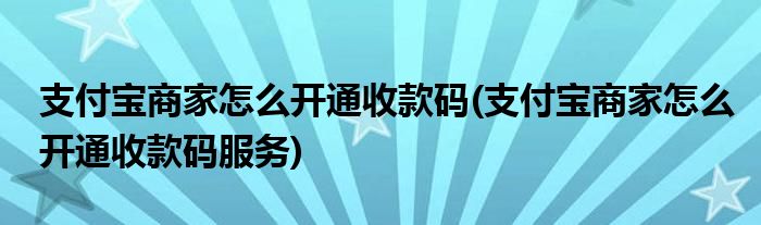 支付寶商家怎么開通收款碼(支付寶商家怎么開通收款碼服務)