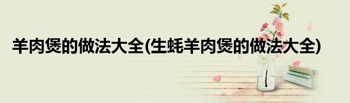 羊肉煲的做法大全(生蠔羊肉煲的做法大全)