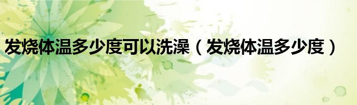 發(fā)燒體溫多少度可以洗澡（發(fā)燒體溫多少度）