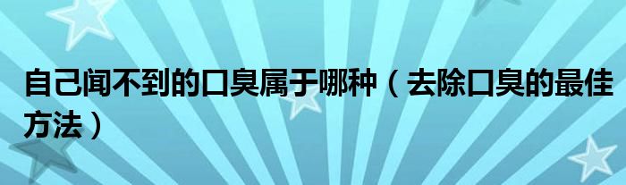 自己聞不到的口臭屬于哪種(去除口臭的最佳方法)