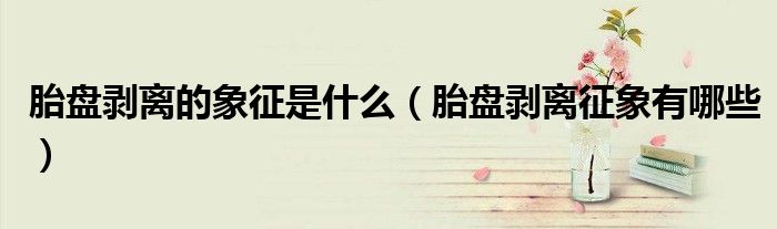 胎盤剝離的象征是什么（胎盤剝離征象有哪些）