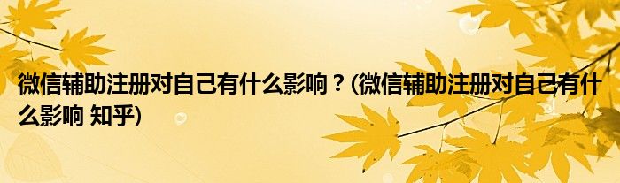 微信輔助注冊對自己有什么影響？(微信輔助注冊對自己有什么影響 知乎)