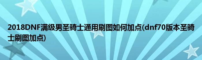 2018DNF滿級(jí)男圣騎士通用刷圖如何加點(diǎn)(dnf70版本圣騎士刷圖加點(diǎn))