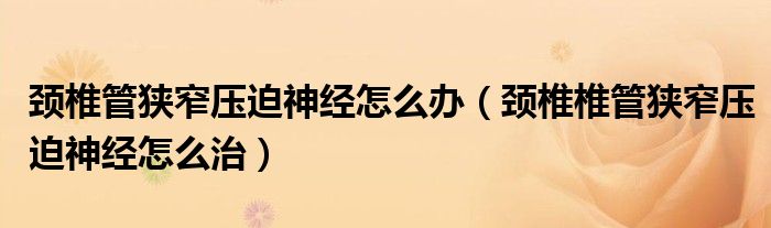 頸椎管狹窄壓迫神經(jīng)怎么辦（頸椎椎管狹窄壓迫神經(jīng)怎么治）