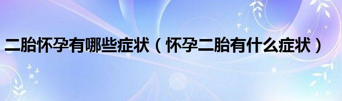 二胎懷孕有哪些癥狀（懷孕二胎有什么癥狀）