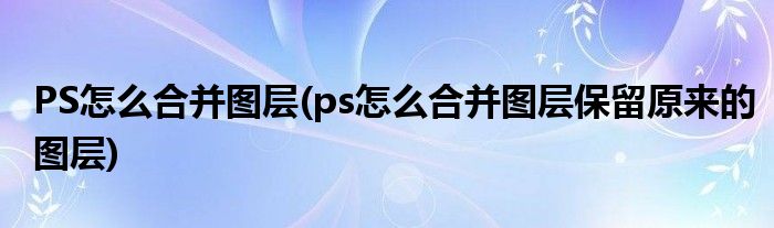 PS怎么合并圖層(ps怎么合并圖層保留原來的圖層)