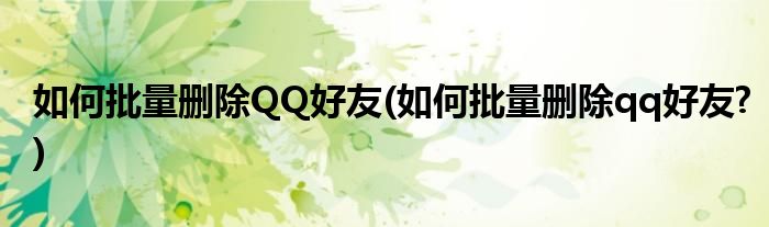 如何批量刪除QQ好友(如何批量刪除qq好友?)