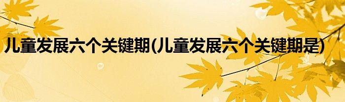 兒童發(fā)展六個關鍵期(兒童發(fā)展六個關鍵期是)