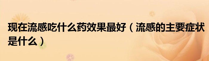 現(xiàn)在流感吃什么藥效果最好(流感的主要癥狀是什么)