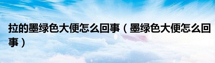 拉的墨綠色大便怎么回事(墨綠色大便怎么回事)