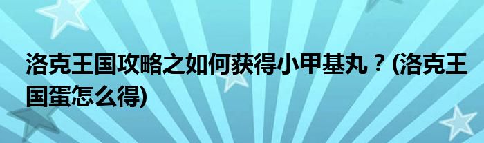 洛克王國攻略之如何獲得小甲基丸？(洛克王國蛋怎么得)