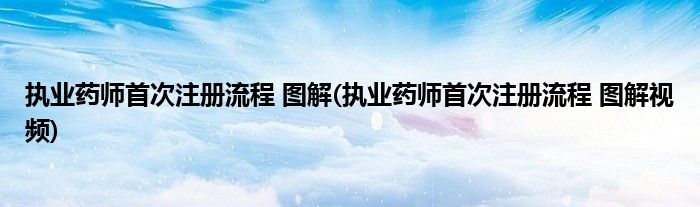 執(zhí)業(yè)藥師首次注冊(cè)流程 圖解(執(zhí)業(yè)藥師首次注冊(cè)流程 圖解視頻)
