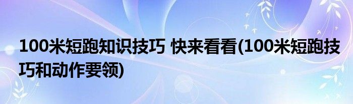 100米短跑知識技巧 快來看看(100米短跑技巧和動作要領(lǐng))
