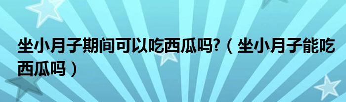 坐小月子期間可以吃西瓜嗎?（坐小月子能吃西瓜嗎）