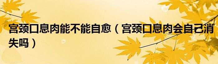 宮頸口息肉能不能自愈（宮頸口息肉會自己消失嗎）