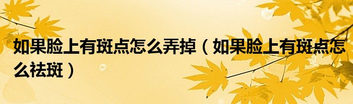 如果臉上有斑點(diǎn)怎么弄掉（如果臉上有斑點(diǎn)怎么祛斑）