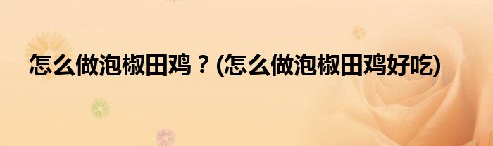 怎么做泡椒田雞？(怎么做泡椒田雞好吃)