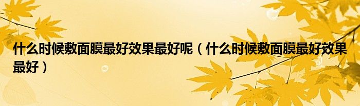 什么時(shí)候敷面膜最好效果最好呢(什么時(shí)候敷面膜最好效果最好)