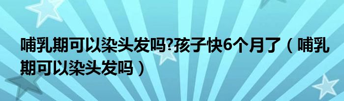 哺乳期可以染頭發(fā)嗎?孩子快6個月了（哺乳期可以染頭發(fā)嗎）