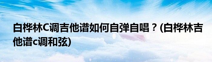 白樺林C調(diào)吉他譜如何自彈自唱？(白樺林吉他譜c調(diào)和弦)