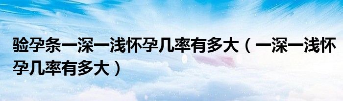 驗孕條一深一淺懷孕幾率有多大（一深一淺懷孕幾率有多大）