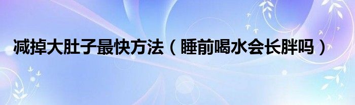 減掉大肚子最快方法（睡前喝水會(huì)長(zhǎng)胖嗎）
