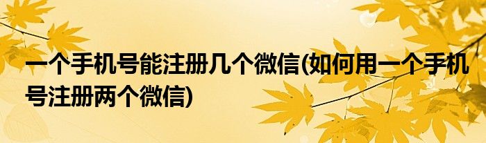 一個(gè)手機(jī)號(hào)能注冊(cè)幾個(gè)微信(如何用一個(gè)手機(jī)號(hào)注冊(cè)兩個(gè)微信)