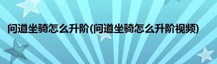 問道坐騎怎么升階(問道坐騎怎么升階視頻)