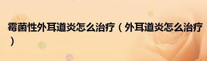 霉菌性外耳道炎怎么治療(外耳道炎怎么治療)
