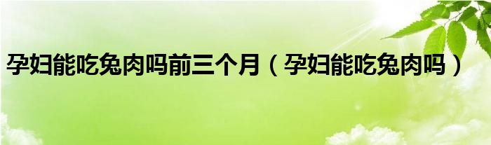 孕婦能吃兔肉嗎前三個(gè)月(孕婦能吃兔肉嗎)