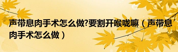 聲帶息肉手術(shù)怎么做?要割開喉嚨嘛（聲帶息肉手術(shù)怎么做）