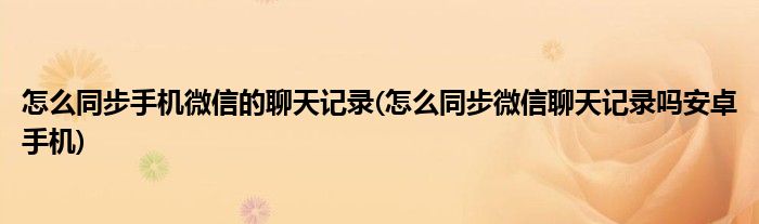 怎么同步手機微信的聊天記錄(怎么同步微信聊天記錄嗎安卓手機)