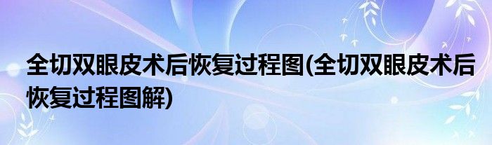 全切雙眼皮術(shù)后恢復(fù)過程圖(全切雙眼皮術(shù)后恢復(fù)過程圖解)