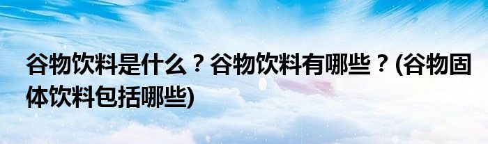 谷物飲料是什么？谷物飲料有哪些？(谷物固體飲料包括哪些)