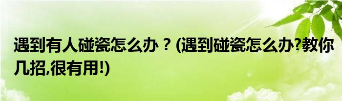 遇到有人碰瓷怎么辦？(遇到碰瓷怎么辦?教你幾招,很有用!)