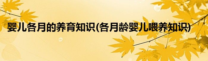 嬰兒各月的養(yǎng)育知識(shí)(各月齡嬰兒喂養(yǎng)知識(shí))