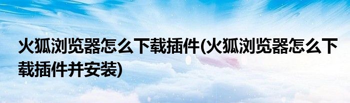 火狐瀏覽器怎么下載插件(火狐瀏覽器怎么下載插件并安裝)