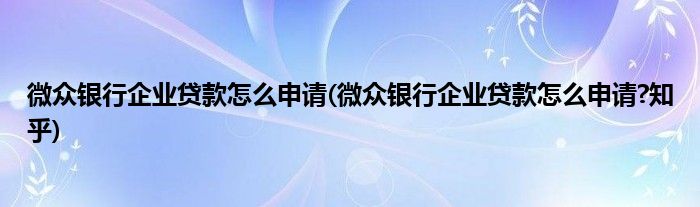 微眾銀行企業(yè)貸款怎么申請(qǐng)(微眾銀行企業(yè)貸款怎么申請(qǐng)?知乎)