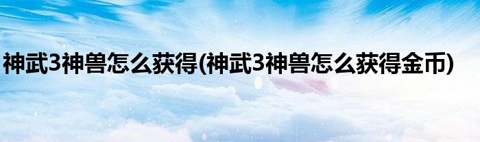 神武3神獸怎么獲得(神武3神獸怎么獲得金幣)