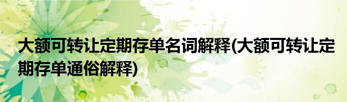 大額可轉(zhuǎn)讓定期存單名詞解釋(大額可轉(zhuǎn)讓定期存單通俗解釋)