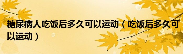 糖尿病人吃飯后多久可以運動（吃飯后多久可以運動）