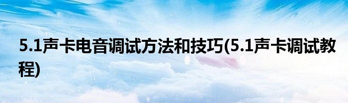 5.1聲卡電音調(diào)試方法和技巧(5.1聲卡調(diào)試教程)