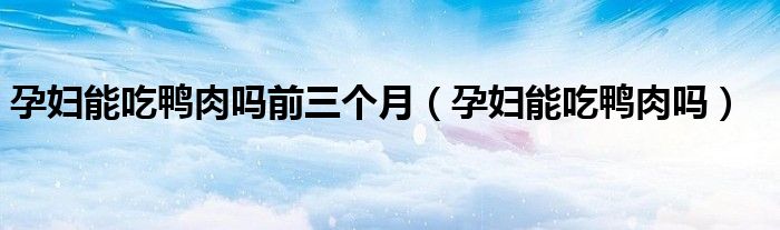 孕婦能吃鴨肉嗎前三個月（孕婦能吃鴨肉嗎）