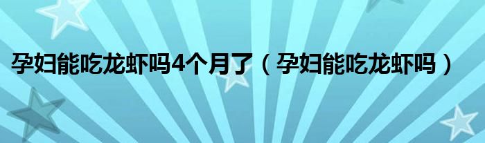 孕婦能吃龍蝦嗎4個(gè)月了（孕婦能吃龍蝦嗎）