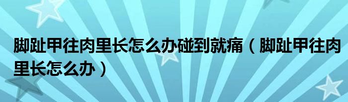 腳趾甲往肉里長(zhǎng)怎么辦碰到就痛（腳趾甲往肉里長(zhǎng)怎么辦）