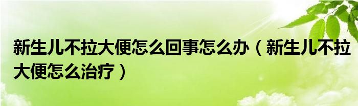 新生兒不拉大便怎么回事怎么辦（新生兒不拉大便怎么治療）