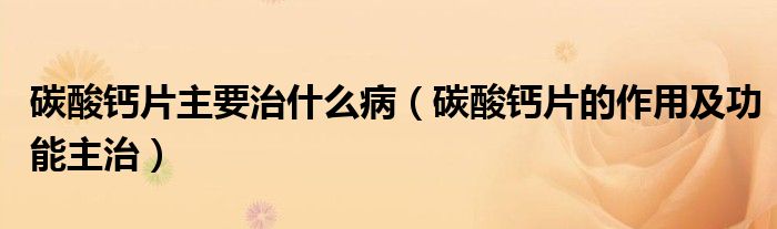 碳酸鈣片主要治什么?。ㄌ妓徕}片的作用及功能主治）