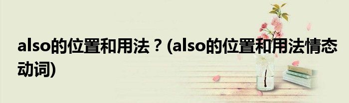 also的位置和用法？(also的位置和用法情態(tài)動(dòng)詞)