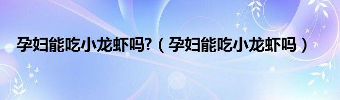 孕婦能吃小龍蝦嗎?（孕婦能吃小龍蝦嗎）